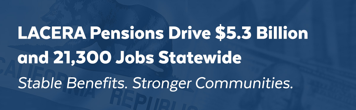 Banner reading “LACERA Pensions Drive $5.3 Billion and 21,300 Jobs Statewide - Stable Benefits. Stronger Communities.